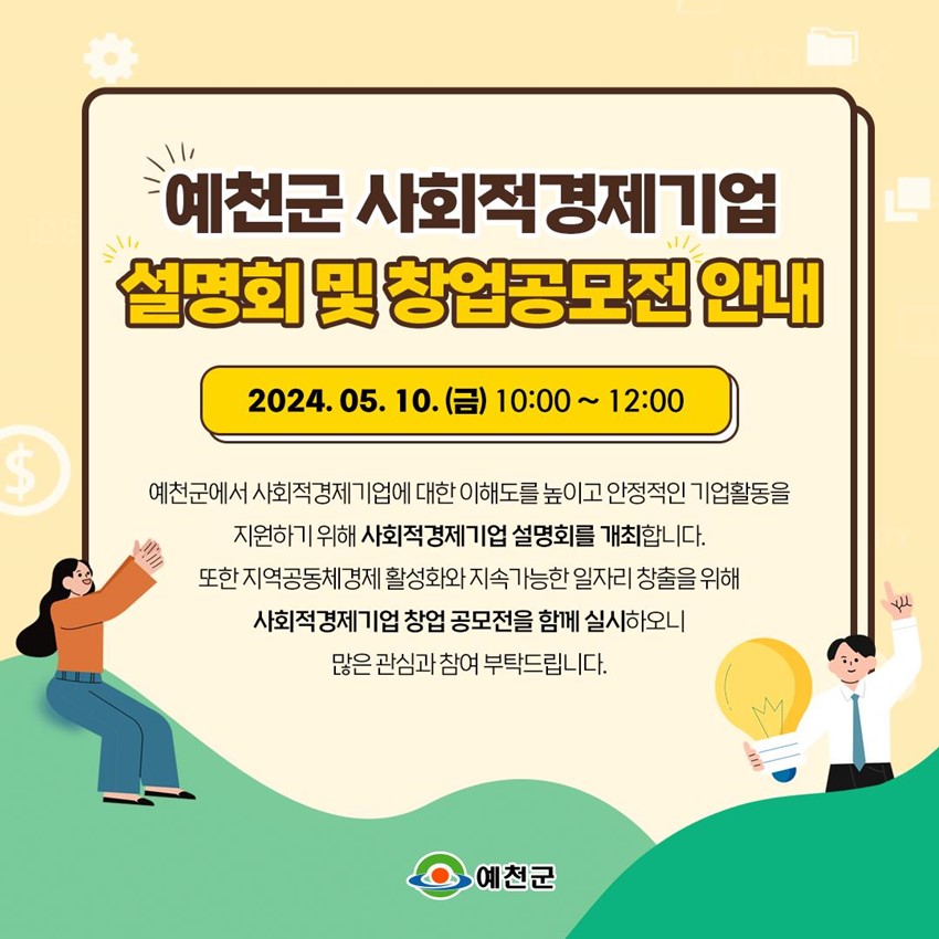 예천군 사회적경제기업 설명회 및 창업공모전 안내 2024. 05. 10. (금) 10:00 ~ 12:00 예천군에서 사회적경제기업에 대한 이해도를 높이고 안정적인 기업활동을 지원하기 위해 사회적경제기업 설명회를 개최합니다. 또한 지역공동체경제 활성화와 지속가능한 일자리 창출을 위해 사회적경제기업 창업 공모전을 함께 실시하오니 많은 관심과 참여 부탁드립니다.